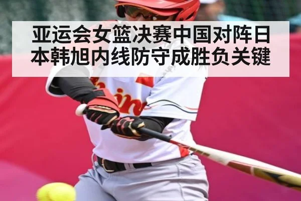亚运会女篮决赛中国对阵日本韩旭内线防守成胜负关键