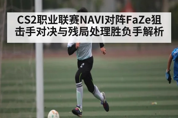 CS2职业联赛NAVI对阵FaZe狙击手对决与残局处理胜负手解析