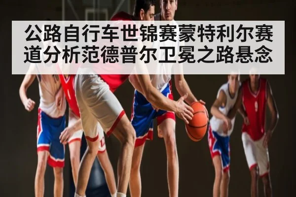 公路自行车世锦赛蒙特利尔赛道分析范德普尔卫冕之路悬念