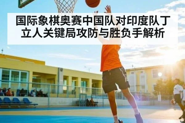 国际象棋奥赛中国队对印度队丁立人关键局攻防与胜负手解析