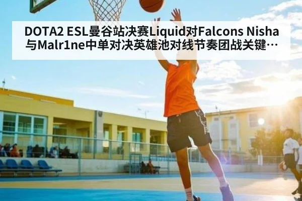 DOTA2 ESL曼谷站决赛Liquid对Falcons Nisha与Malr1ne中单对决英雄池对线节奏团战关键全面分析