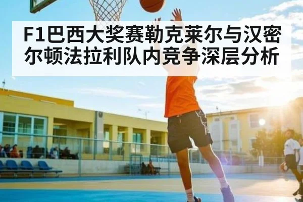 F1巴西大奖赛勒克莱尔与汉密尔顿法拉利队内竞争深层分析